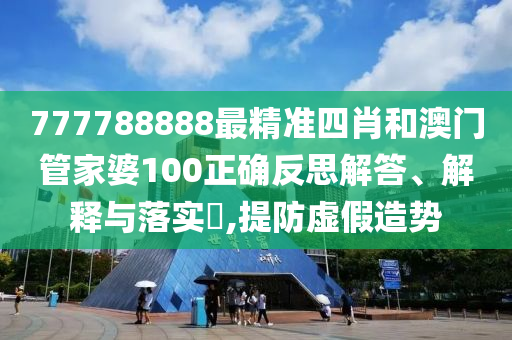 777788888最精准四肖和澳门管家婆100正确反思解答、解释与落实​,提防虚假造势