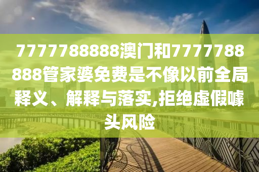 7777788888澳门和7777788888管家婆免费是不像以前全局释义、解释与落实,拒绝虚假噱头风险