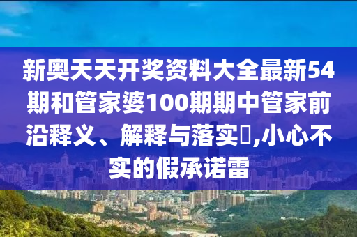 新奥天天开奖资料大全最新54期和管家婆100期期中管家前沿释义、解释与落实​,小心不实的假承诺雷
